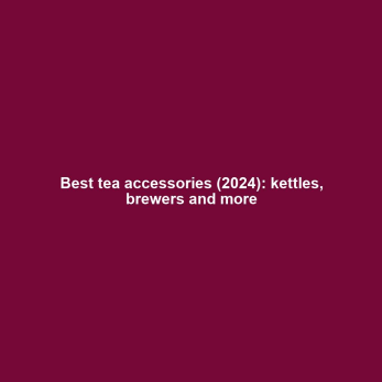 Best tea accessories (2024): kettles, brewers and more