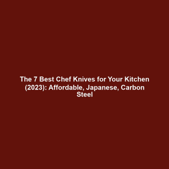 The 7 Best Chef Knives for Your Kitchen (2023): Affordable, Japanese, Carbon Steel